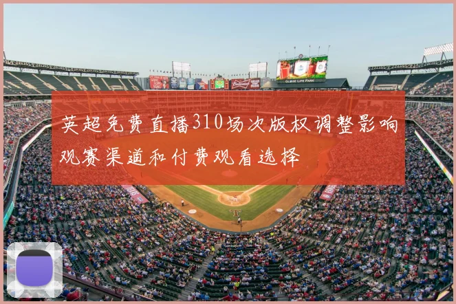 英超免费直播310场次版权调整影响观赛渠道和付费观看选择