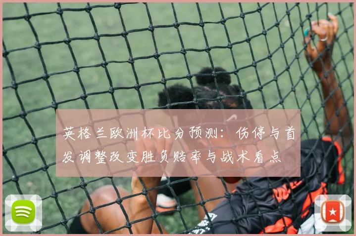 英格兰欧洲杯比分预测：伤停与首发调整改变胜负赔率与战术看点