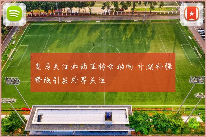 皇马关注加西亚转会动向 计划补强锋线引发外界关注