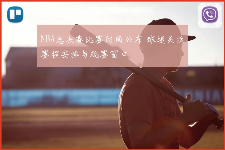 NBA总决赛比赛时间公布 球迷关注赛程安排与观赛窗口