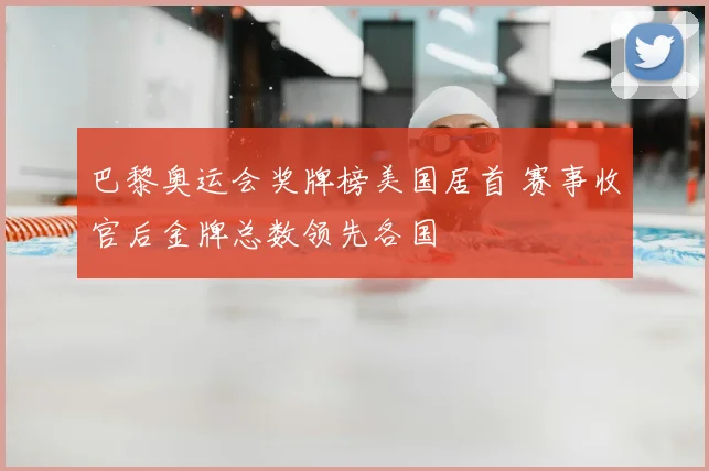 巴黎奥运会奖牌榜美国居首 赛事收官后金牌总数领先各国