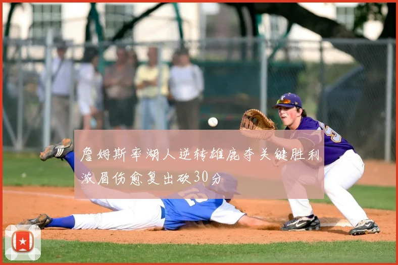 詹姆斯率湖人逆转雄鹿夺关键胜利浓眉伤愈复出砍30分