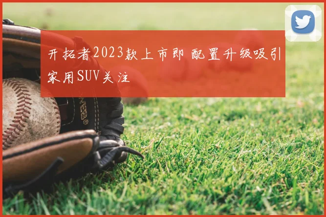 开拓者2023款上市即 配置升级吸引家用SUV关注