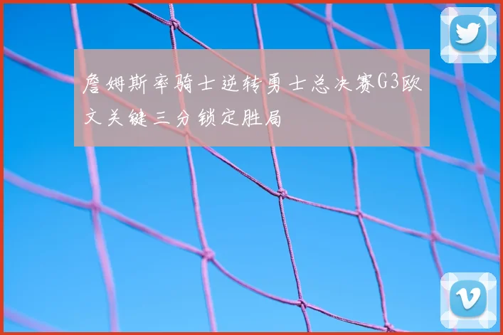 詹姆斯率骑士逆转勇士总决赛G3欧文关键三分锁定胜局