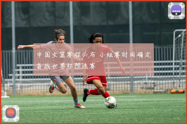 中国女篮赛程公布 小组赛时间确定备战世界杯预选赛