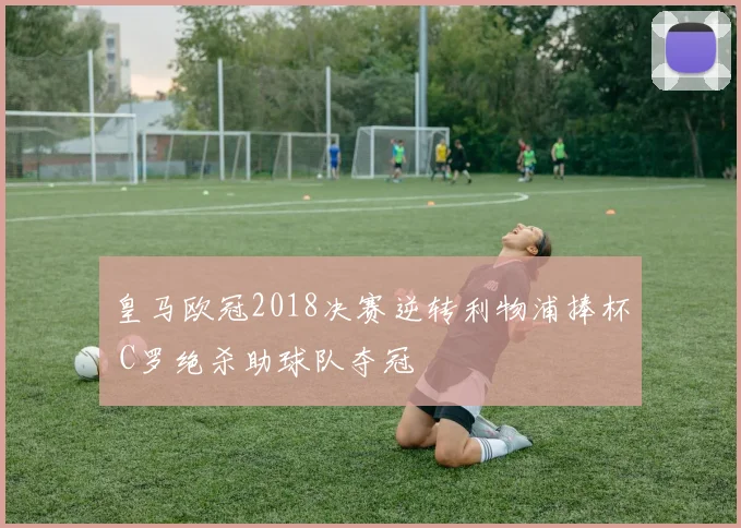皇马欧冠2018决赛逆转利物浦捧杯 C罗绝杀助球队夺冠