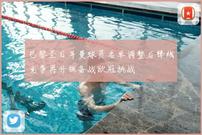 巴黎圣日耳曼球员名单调整后锋线竞争再升级备战欧冠挑战