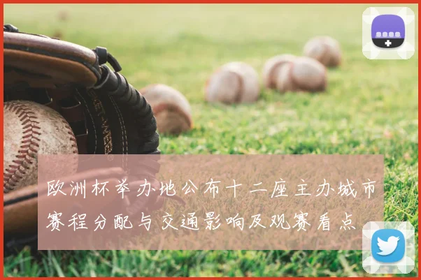 欧洲杯举办地公布十二座主办城市赛程分配与交通影响及观赛看点