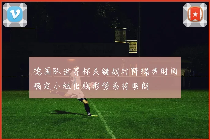 德国队世界杯关键战对阵瑞典时间确定小组出线形势或将明朗