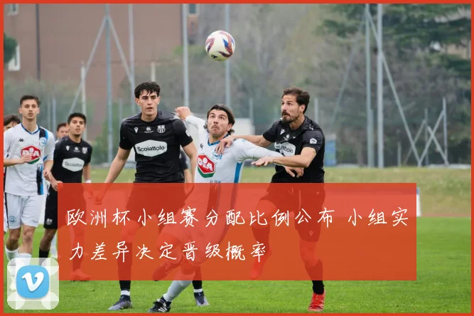 欧洲杯小组赛分配比例公布 小组实力差异决定晋级概率