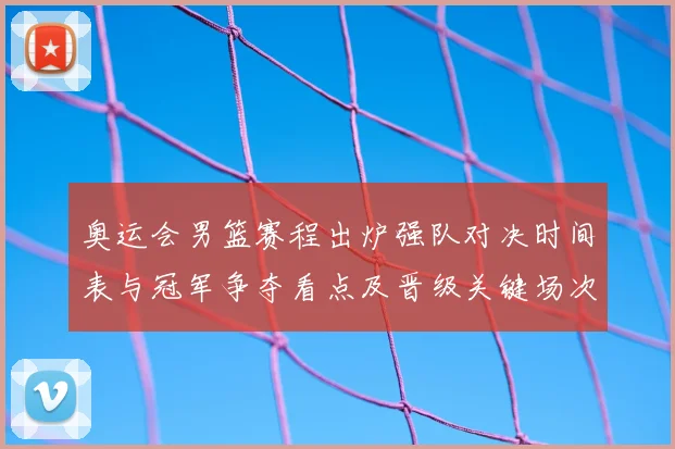奥运会男篮赛程出炉强队对决时间表与冠军争夺看点及晋级关键场次