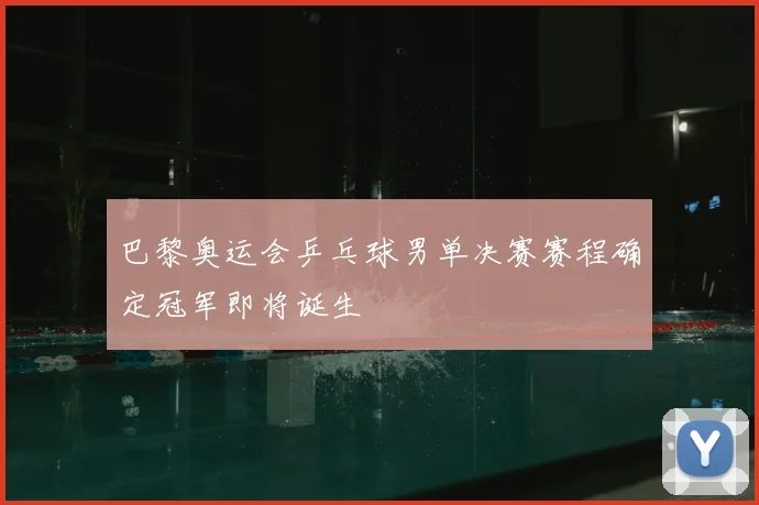 巴黎奥运会乒乓球男单决赛赛程确定冠军即将诞生