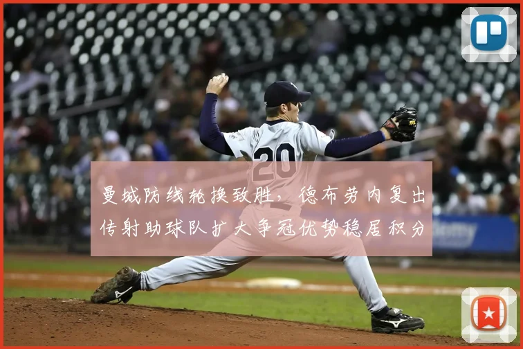 曼城防线轮换致胜,德布劳内复出传射助球队扩大争冠优势稳居积分榜首位