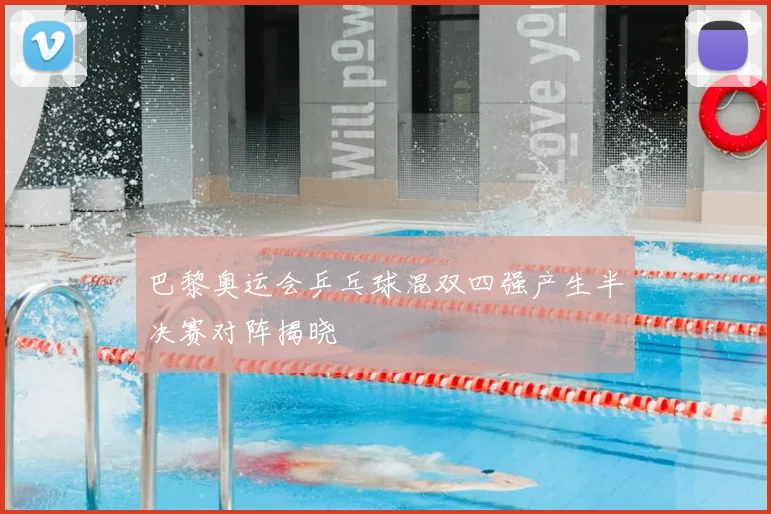 巴黎奥运会乒乓球混双四强产生半决赛对阵揭晓