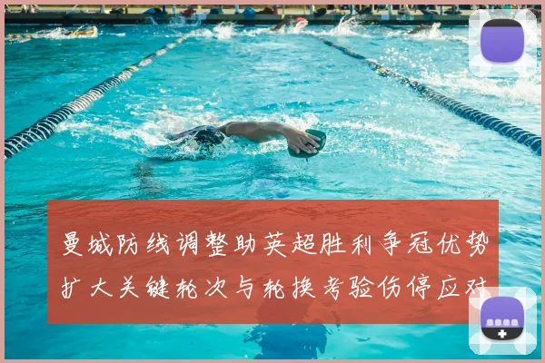 曼城防线调整助英超胜利争冠优势扩大关键轮次与轮换考验伤停应对