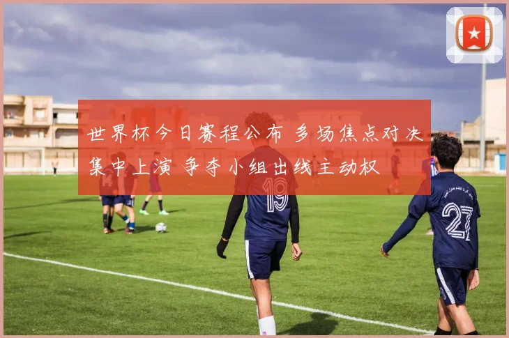 世界杯今日赛程公布 多场焦点对决集中上演 争夺小组出线主动权