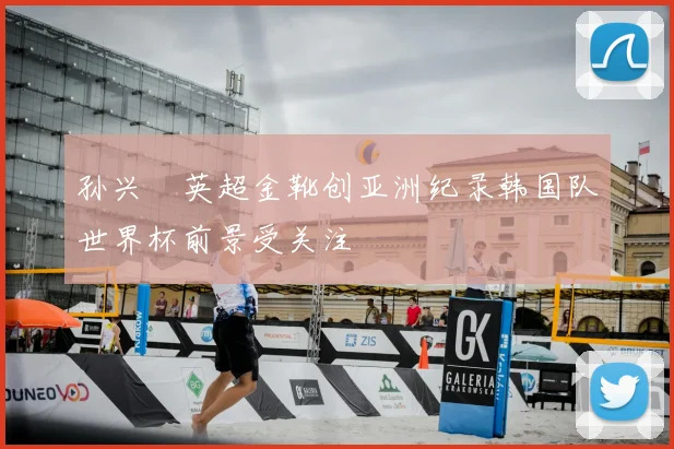 孙兴慜英超金靴创亚洲纪录韩国队世界杯前景受关注