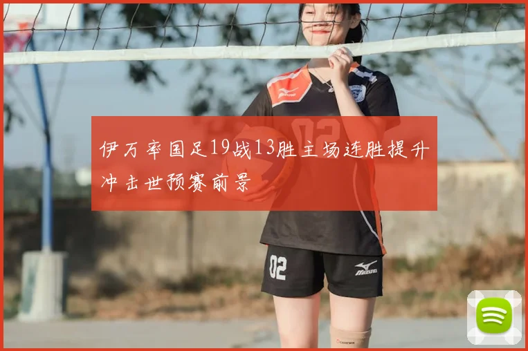 伊万率国足19战13胜主场连胜提升冲击世预赛前景