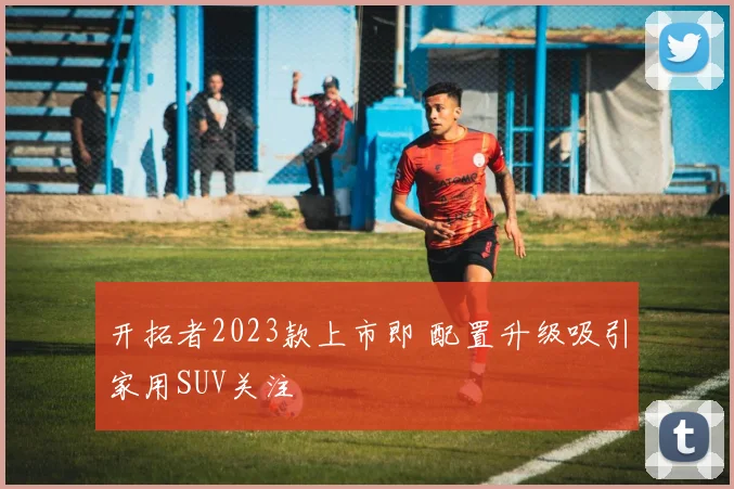 开拓者2023款上市即 配置升级吸引家用SUV关注