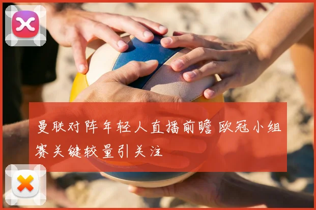 曼联对阵年轻人直播前瞻 欧冠小组赛关键较量引关注