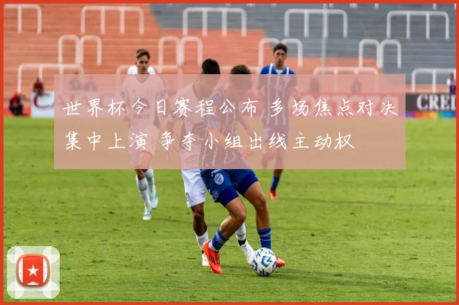 世界杯今日赛程公布 多场焦点对决集中上演 争夺小组出线主动权