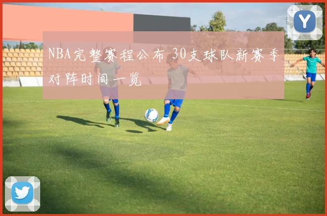 NBA完整赛程公布 30支球队新赛季对阵时间一览