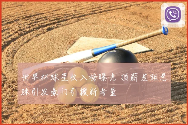 世界杯球星收入榜曝光 顶薪差距悬殊引发豪门引援新考量