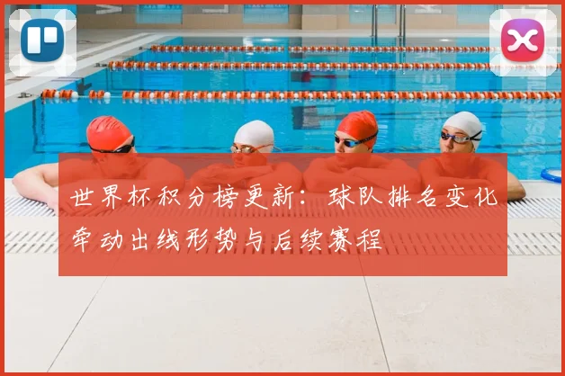 世界杯积分榜更新：球队排名变化牵动出线形势与后续赛程