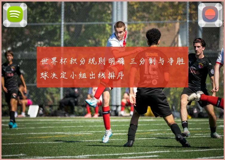 世界杯积分规则明确 三分制与净胜球决定小组出线排序