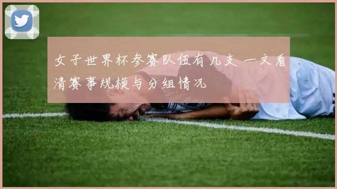 女子世界杯参赛队伍有几支 一文看清赛事规模与分组情况