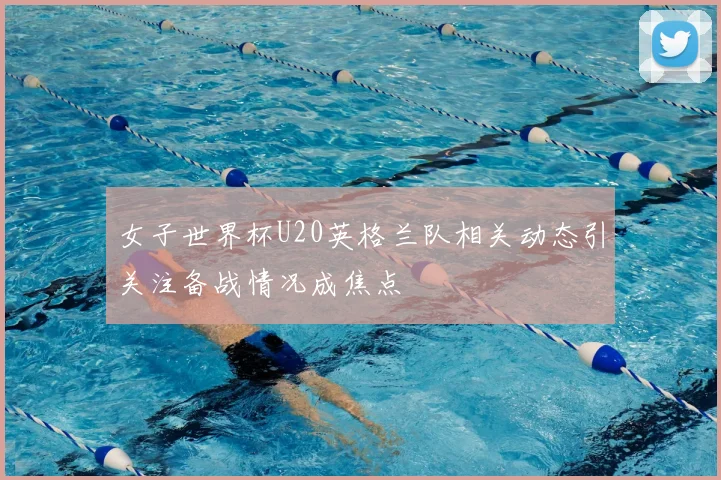 女子世界杯U20英格兰队相关动态引关注备战情况成焦点