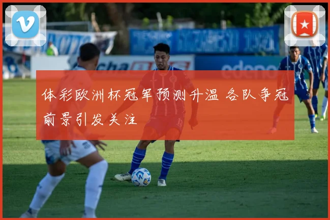 体彩欧洲杯冠军预测升温 各队争冠前景引发关注