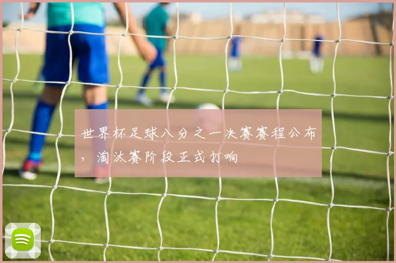 世界杯足球八分之一决赛赛程公布，淘汰赛阶段正式打响