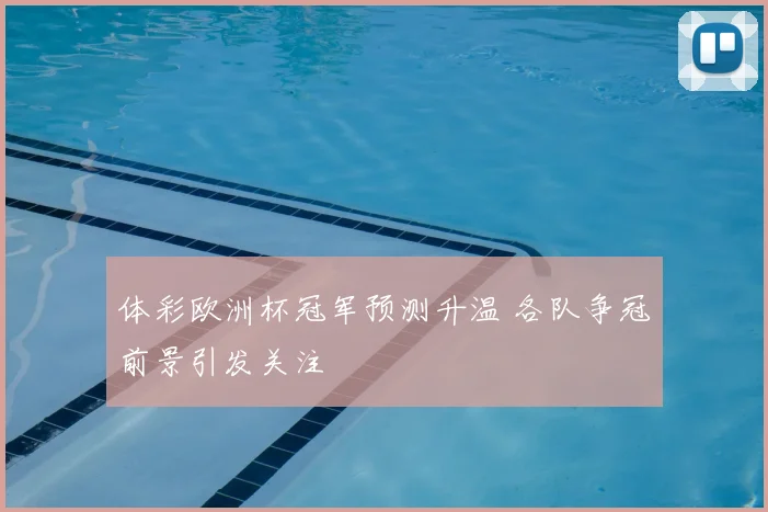 体彩欧洲杯冠军预测升温 各队争冠前景引发关注