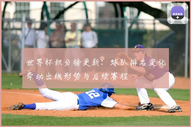 世界杯积分榜更新:球队排名变化牵动出线形势与后续赛程