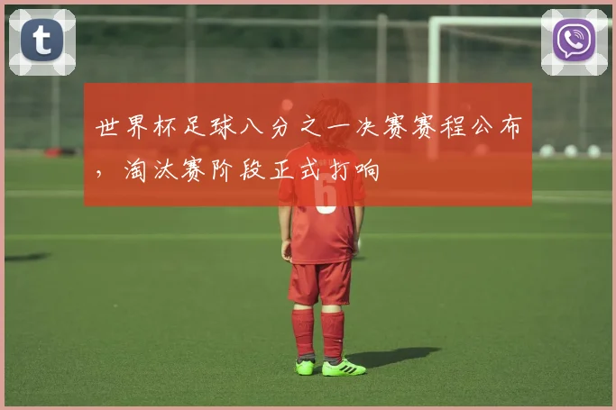 世界杯足球八分之一决赛赛程公布，淘汰赛阶段正式打响