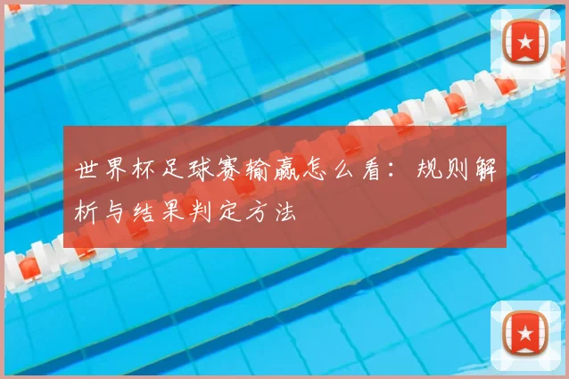 世界杯足球赛输赢怎么看：规则解析与结果判定方法