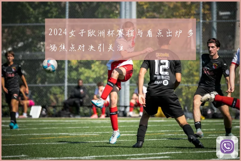 2024女子欧洲杯赛程与看点出炉 多场焦点对决引关注